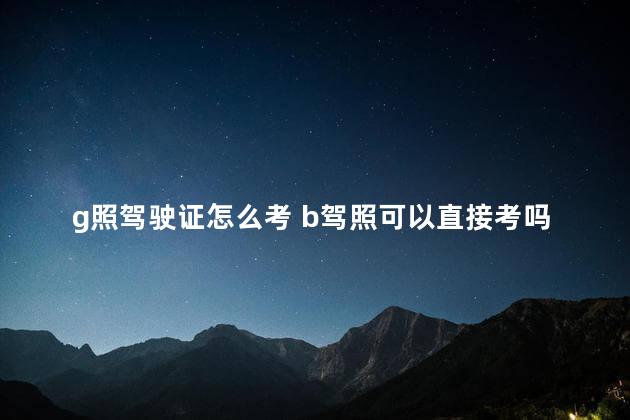 g照驾驶证怎么考 b驾照可以直接考吗